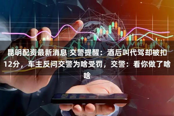 昆明配资最新消息 交警提醒：酒后叫代驾却被扣12分，车主反问交警为啥受罚，交警：看你做了啥