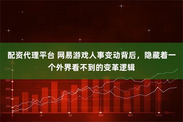 配资代理平台 网易游戏人事变动背后，隐藏着一个外界看不到的变革逻辑