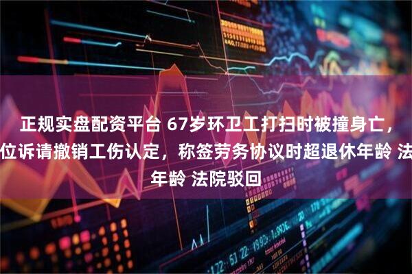 正规实盘配资平台 67岁环卫工打扫时被撞身亡，用人单位诉请撤销工伤认定，称签劳务协议时超退休年龄 法院驳回