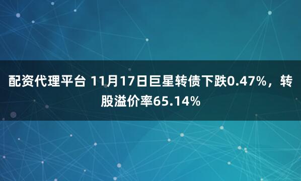 配资代理平台 11月17日巨星转债下跌0.47%，转股溢价率65.14%