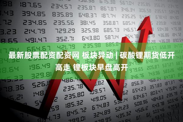 最新股票配资配资网 板块异动 | 碳酸锂期货低开高走 锂板块早盘高开