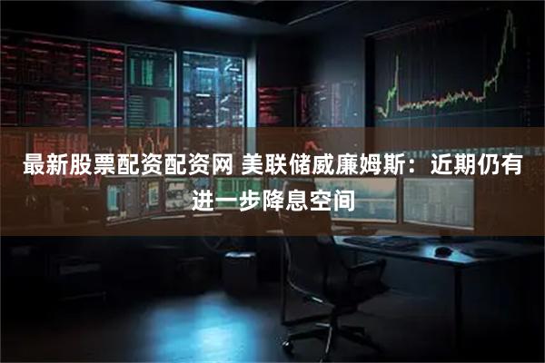 最新股票配资配资网 美联储威廉姆斯：近期仍有进一步降息空间