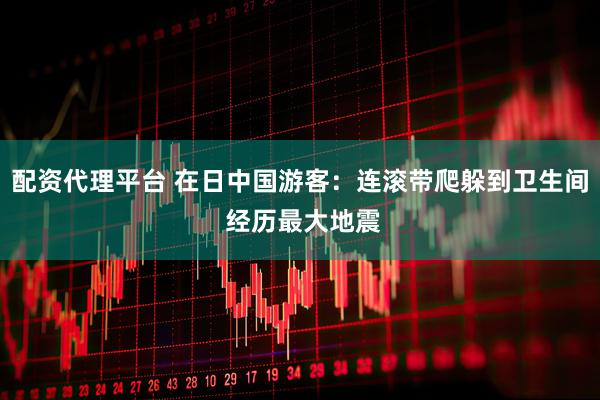配资代理平台 在日中国游客：连滚带爬躲到卫生间 经历最大地震