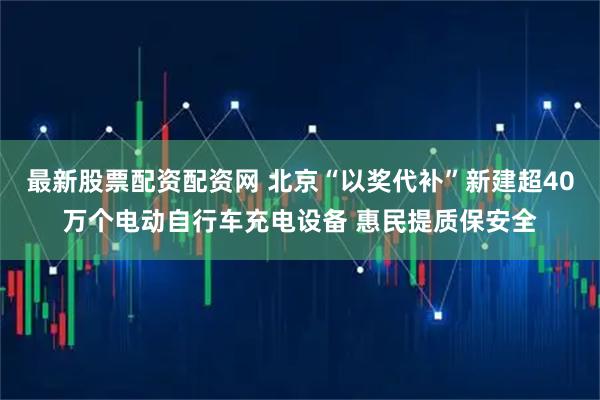 最新股票配资配资网 北京“以奖代补”新建超40万个电动自行车充电设备 惠民提质保安全