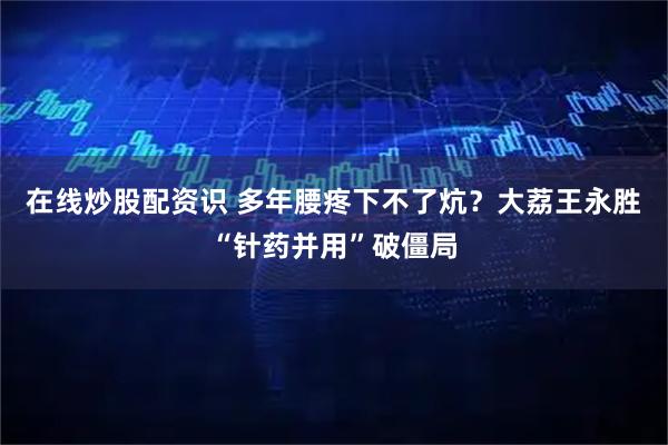 在线炒股配资识 多年腰疼下不了炕？大荔王永胜“针药并用”破僵局