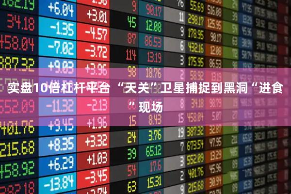 实盘10倍杠杆平台 “天关”卫星捕捉到黑洞“进食”现场