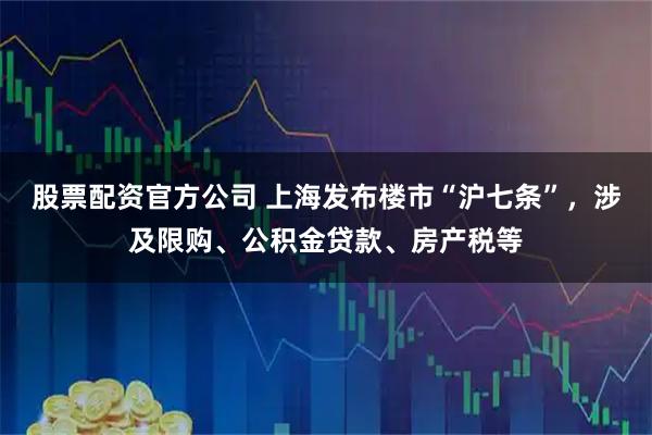 股票配资官方公司 上海发布楼市“沪七条”，涉及限购、公积金贷款、房产税等