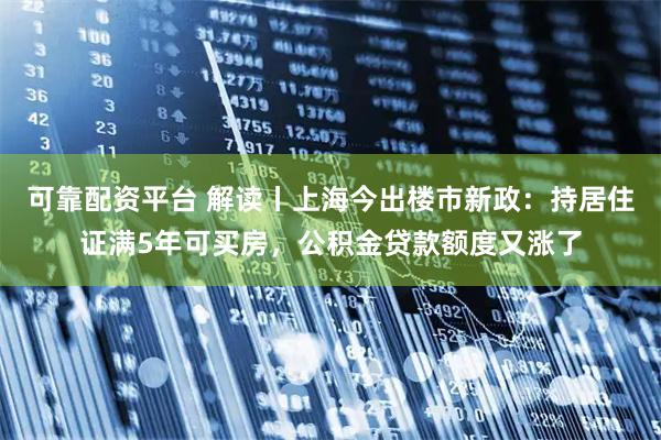 可靠配资平台 解读丨上海今出楼市新政：持居住证满5年可买房，公积金贷款额度又涨了