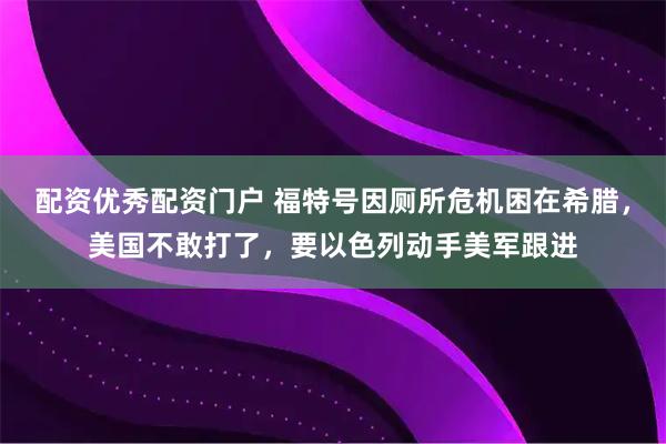 配资优秀配资门户 福特号因厕所危机困在希腊，美国不敢打了，要以色列动手美军跟进
