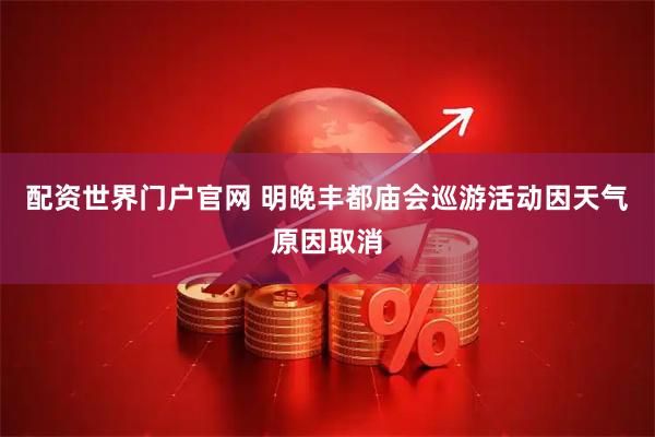 配资世界门户官网 明晚丰都庙会巡游活动因天气原因取消