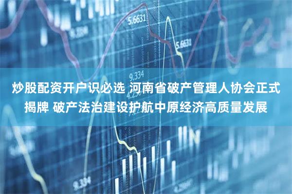 炒股配资开户识必选 河南省破产管理人协会正式揭牌 破产法治建设护航中原经济高质量发展
