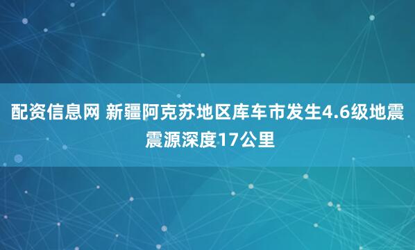 配资信息网 新疆阿克苏地区库车市发生4.6级地震 震源深度17公里