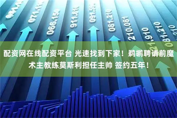 配资网在线配资平台 光速找到下家！鹈鹕聘请前魔术主教练莫斯利担任主帅 签约五年！