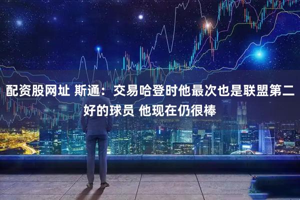 配资股网址 斯通：交易哈登时他最次也是联盟第二好的球员 他现在仍很棒