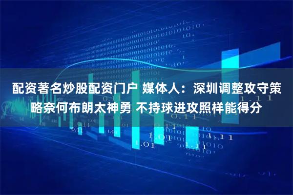 配资著名炒股配资门户 媒体人：深圳调整攻守策略奈何布朗太神勇 不持球进攻照样能得分