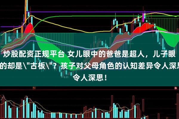 炒股配资正规平台 女儿眼中的爸爸是超人，儿子眼中的却是＂古板＂？孩子对父母角色的认知差异令人深思！