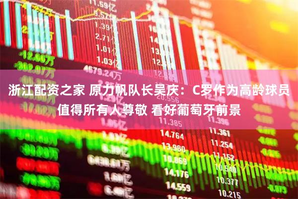 浙江配资之家 原力帆队长吴庆：C罗作为高龄球员值得所有人尊敬 看好葡萄牙前景