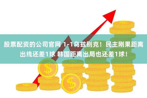 股票配资的公司官网 1-1乌兹别克！民主刚果距离出线还差1球 韩国距离出局也还差1球！