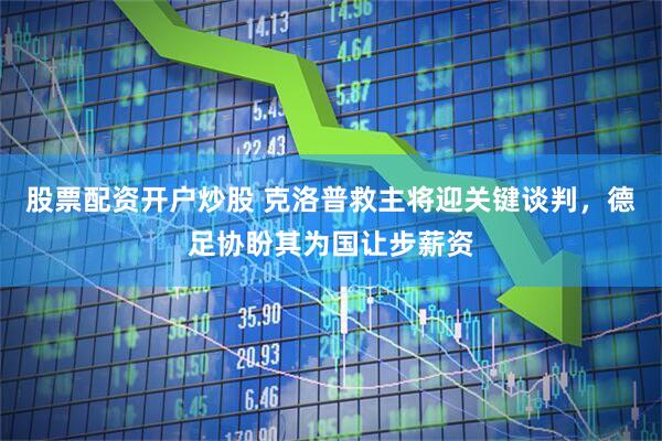 股票配资开户炒股 克洛普救主将迎关键谈判，德足协盼其为国让步薪资