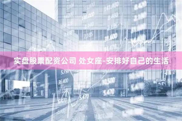 实盘股票配资公司 处女座-安排好自己的生活