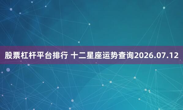 股票杠杆平台排行 十二星座运势查询2026.07.12