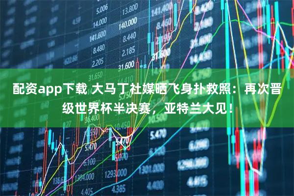 配资app下载 大马丁社媒晒飞身扑救照：再次晋级世界杯半决赛，亚特兰大见！