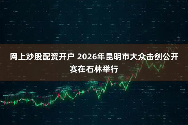 网上炒股配资开户 2026年昆明市大众击剑公开赛在石林举行