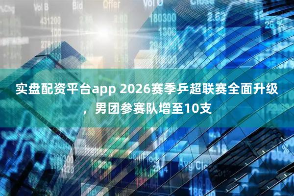 实盘配资平台app 2026赛季乒超联赛全面升级，男团参赛队增至10支