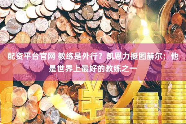 配资平台官网 教练是外行？凯恩力挺图赫尔：他是世界上最好的教练之一