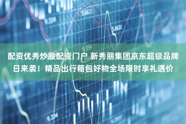 配资优秀炒股配资门户 新秀丽集团京东超级品牌日来袭！精品出行箱包好物全场限时享礼遇价