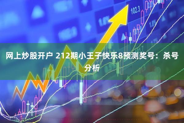 网上炒股开户 212期小王子快乐8预测奖号：杀号分析