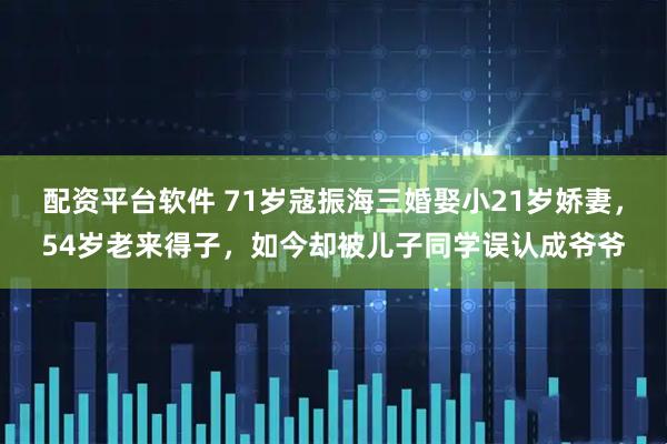 配资平台软件 71岁寇振海三婚娶小21岁娇妻，54岁老来得子，如今却被儿子同学误认成爷爷