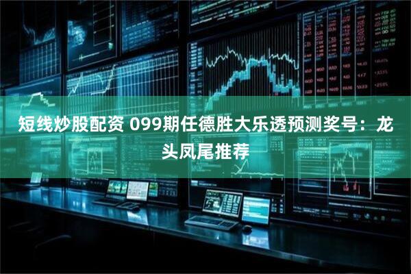 短线炒股配资 099期任德胜大乐透预测奖号：龙头凤尾推荐