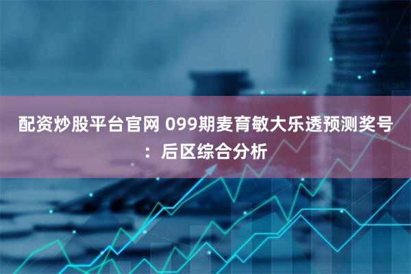 配资炒股平台官网 099期麦育敏大乐透预测奖号：后区综合分析