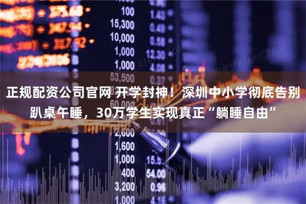 正规配资公司官网 开学封神！深圳中小学彻底告别趴桌午睡，30万学生实现真正“躺睡自由”