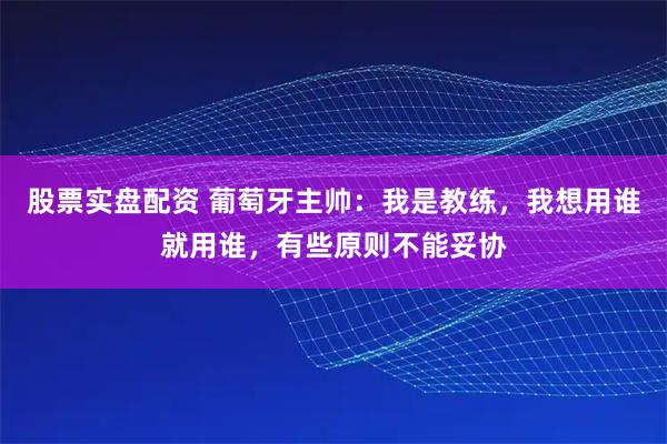 股票实盘配资 葡萄牙主帅：我是教练，我想用谁就用谁，有些原则不能妥协